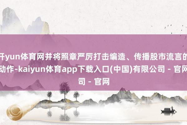 开yun体育网并将照章严厉打击编造、传播股市流言的动作-kaiyun体育app下载入口(中国)有限公司 - 官网