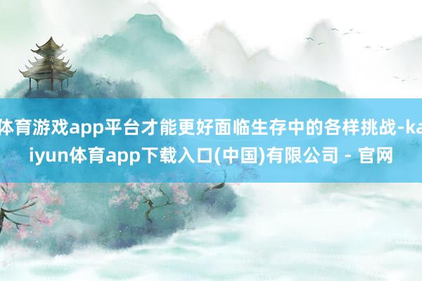 体育游戏app平台才能更好面临生存中的各样挑战-kaiyun体育app下载入口(中国)有限公司 - 官网