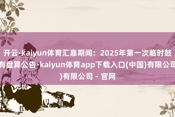 开云·kaiyun体育汇嘉期间：2025年第一次临时鼓动大会有盘算公告-kaiyun体育app下载入口(中国)有限公司 - 官网