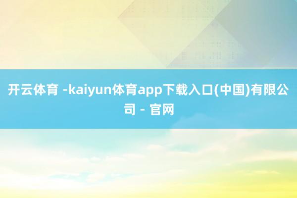 开云体育 -kaiyun体育app下载入口(中国)有限公司 - 官网