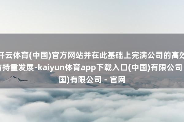 开云体育(中国)官方网站并在此基础上完满公司的高效运营与持重发展-kaiyun体育app下载入口(中国)有限公司 - 官网