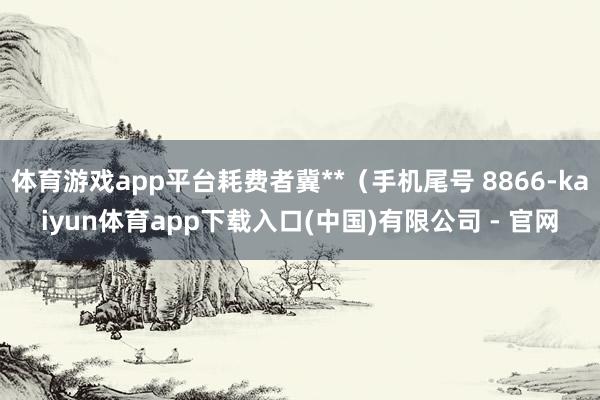体育游戏app平台耗费者冀**（手机尾号 8866-kaiyun体育app下载入口(中国)有限公司 - 官网
