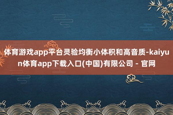 体育游戏app平台灵验均衡小体积和高音质-kaiyun体育app下载入口(中国)有限公司 - 官网