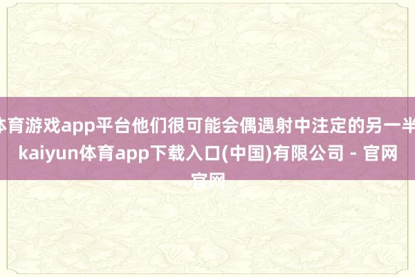 体育游戏app平台他们很可能会偶遇射中注定的另一半-kaiyun体育app下载入口(中国)有限公司 - 官网