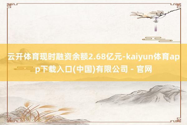 云开体育现时融资余额2.68亿元-kaiyun体育app下载入口(中国)有限公司 - 官网