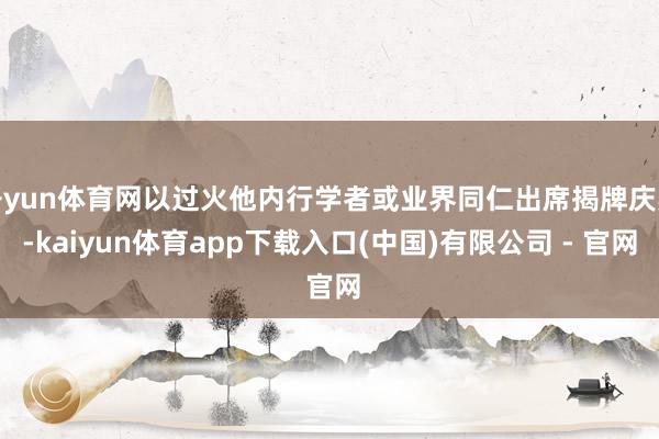 开yun体育网以过火他内行学者或业界同仁出席揭牌庆典-kaiyun体育app下载入口(中国)有限公司 - 官网