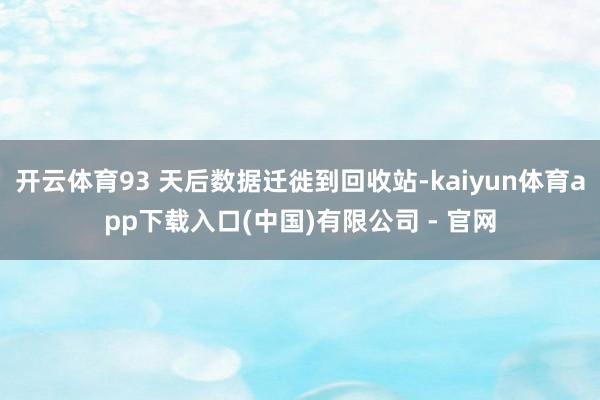 开云体育93 天后数据迁徙到回收站-kaiyun体育app下载入口(中国)有限公司 - 官网