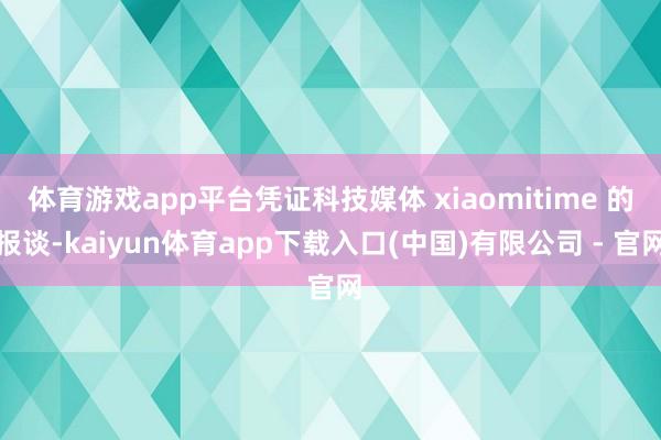体育游戏app平台凭证科技媒体 xiaomitime 的报谈-kaiyun体育app下载入口(中国)有限公司 - 官网