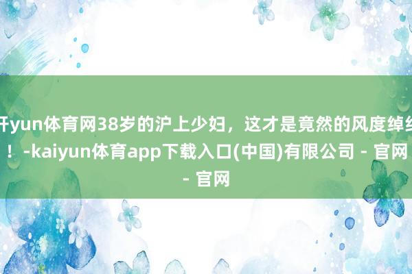 开yun体育网38岁的沪上少妇，这才是竟然的风度绰约！-kaiyun体育app下载入口(中国)有限公司 - 官网