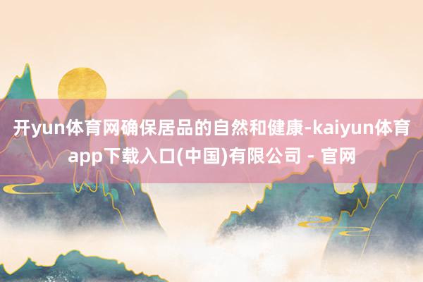 开yun体育网确保居品的自然和健康-kaiyun体育app下载入口(中国)有限公司 - 官网