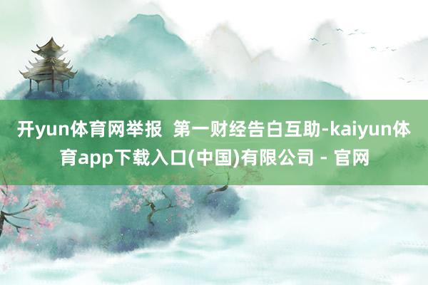 开yun体育网举报 第一财经告白互助-kaiyun体育app下载入口(中国)有限公司 - 官网