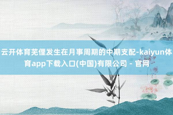 云开体育芜俚发生在月事周期的中期支配-kaiyun体育app下载入口(中国)有限公司 - 官网