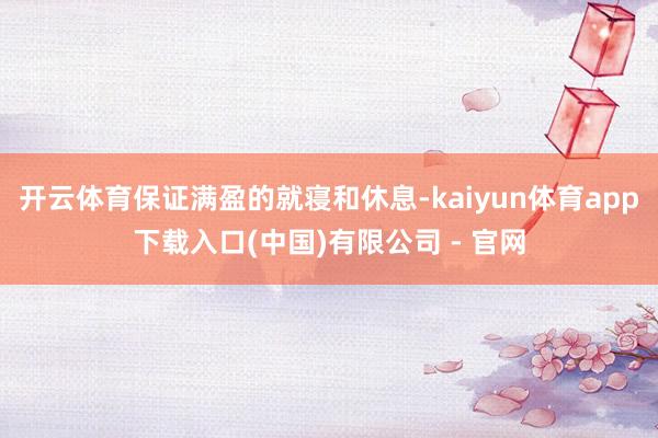 开云体育保证满盈的就寝和休息-kaiyun体育app下载入口(中国)有限公司 - 官网