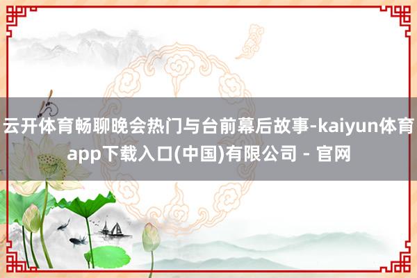 云开体育畅聊晚会热门与台前幕后故事-kaiyun体育app下载入口(中国)有限公司 - 官网