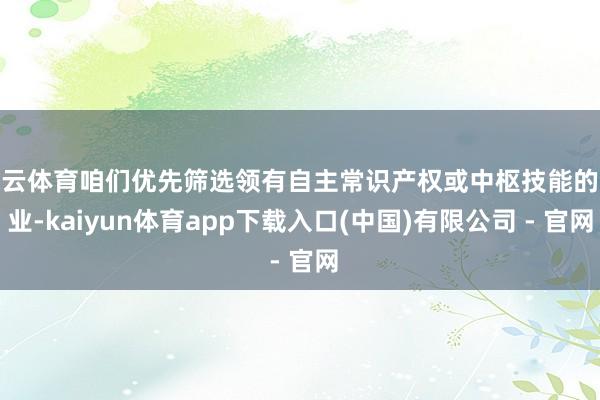 开云体育咱们优先筛选领有自主常识产权或中枢技能的企业-kaiyun体育app下载入口(中国)有限公司 - 官网