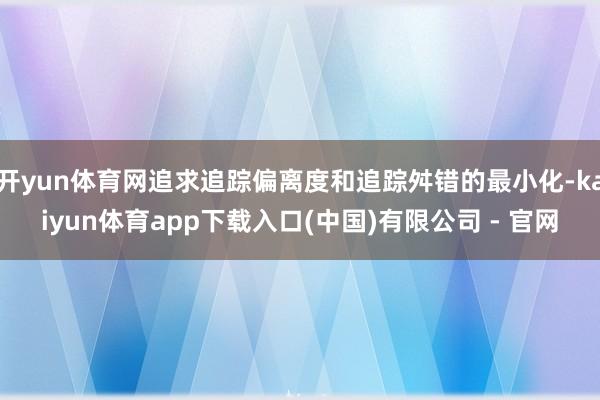 开yun体育网追求追踪偏离度和追踪舛错的最小化-kaiyun体育app下载入口(中国)有限公司 - 官网