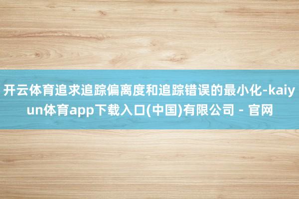 开云体育追求追踪偏离度和追踪错误的最小化-kaiyun体育app下载入口(中国)有限公司 - 官网