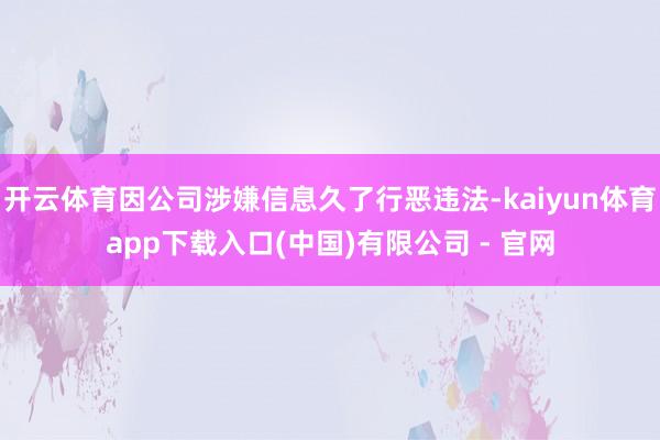 开云体育因公司涉嫌信息久了行恶违法-kaiyun体育app下载入口(中国)有限公司 - 官网