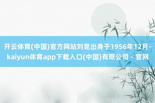 开云体育(中国)官方网站　　刘昆出身于1956年12月-kaiyun体育app下载入口(中国)有限公司 - 官网