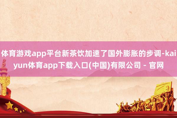 体育游戏app平台新茶饮加速了国外膨胀的步调-kaiyun体育app下载入口(中国)有限公司 - 官网