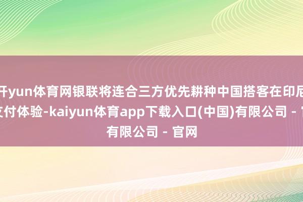 开yun体育网银联将连合三方优先耕种中国搭客在印尼的支付体验-kaiyun体育app下载入口(中国)有限公司 - 官网