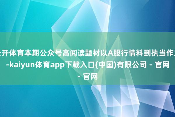 云开体育本期公众号高阅读题材以A股行情料到执当作主-kaiyun体育app下载入口(中国)有限公司 - 官网