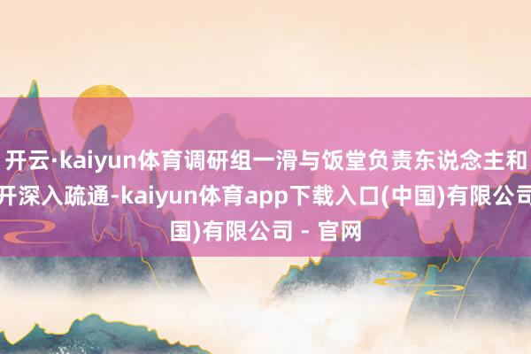 开云·kaiyun体育调研组一滑与饭堂负责东说念主和社工张开深入疏通-kaiyun体育app下载入口(中国)有限公司 - 官网
