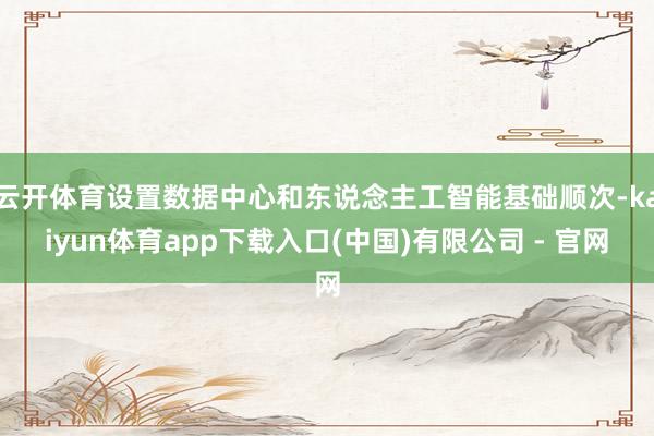 云开体育设置数据中心和东说念主工智能基础顺次-kaiyun体育app下载入口(中国)有限公司 - 官网