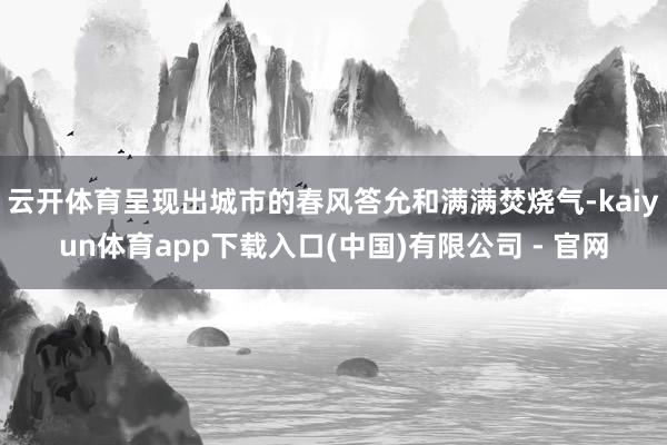云开体育呈现出城市的春风答允和满满焚烧气-kaiyun体育app下载入口(中国)有限公司 - 官网