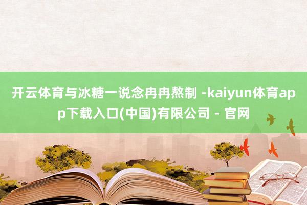 开云体育与冰糖一说念冉冉熬制 -kaiyun体育app下载入口(中国)有限公司 - 官网