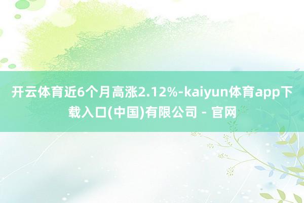开云体育近6个月高涨2.12%-kaiyun体育app下载入口(中国)有限公司 - 官网