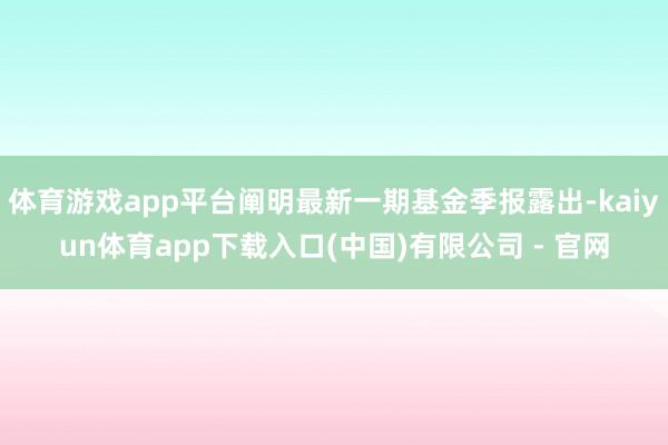体育游戏app平台阐明最新一期基金季报露出-kaiyun体育app下载入口(中国)有限公司 - 官网