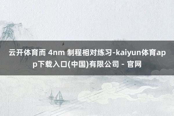 云开体育而 4nm 制程相对练习-kaiyun体育app下载入口(中国)有限公司 - 官网