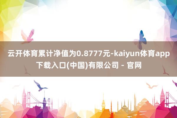 云开体育累计净值为0.8777元-kaiyun体育app下载入口(中国)有限公司 - 官网