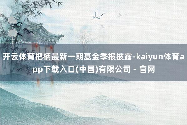 开云体育把柄最新一期基金季报披露-kaiyun体育app下载入口(中国)有限公司 - 官网