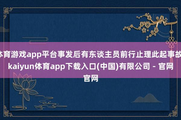 体育游戏app平台事发后有东谈主员前行止理此起事故-kaiyun体育app下载入口(中国)有限公司 - 官网