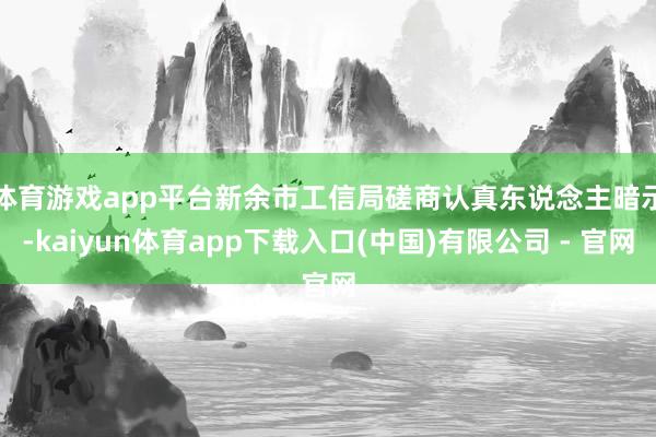 体育游戏app平台　　新余市工信局磋商认真东说念主暗示-kaiyun体育app下载入口(中国)有限公司 - 官网