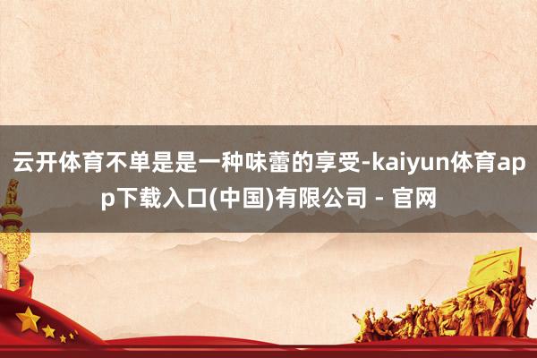 云开体育不单是是一种味蕾的享受-kaiyun体育app下载入口(中国)有限公司 - 官网