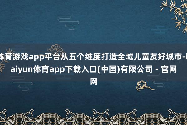 体育游戏app平台从五个维度打造全域儿童友好城市-kaiyun体育app下载入口(中国)有限公司 - 官网