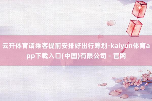 云开体育请乘客提前安排好出行筹划-kaiyun体育app下载入口(中国)有限公司 - 官网