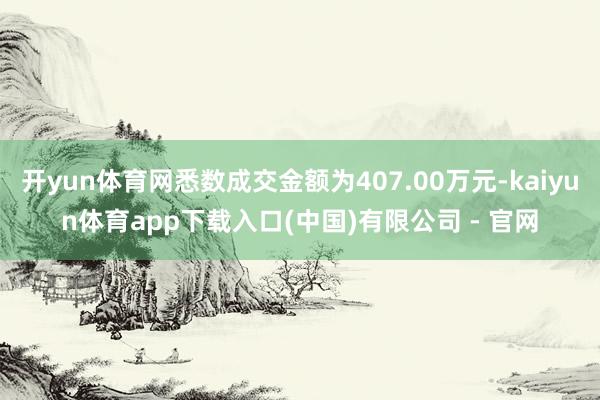 开yun体育网悉数成交金额为407.00万元-kaiyun体育app下载入口(中国)有限公司 - 官网