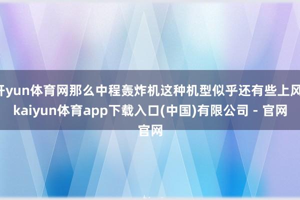 开yun体育网那么中程轰炸机这种机型似乎还有些上风-kaiyun体育app下载入口(中国)有限公司 - 官网