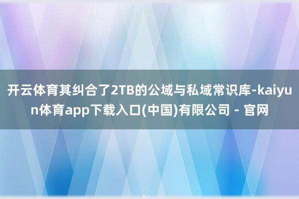 开云体育其纠合了2TB的公域与私域常识库-kaiyun体育app下载入口(中国)有限公司 - 官网