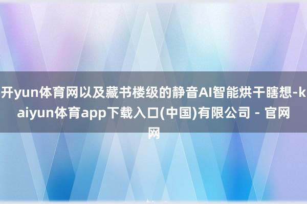 开yun体育网以及藏书楼级的静音AI智能烘干瞎想-kaiyun体育app下载入口(中国)有限公司 - 官网