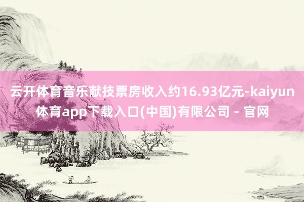 云开体育音乐献技票房收入约16.93亿元-kaiyun体育app下载入口(中国)有限公司 - 官网