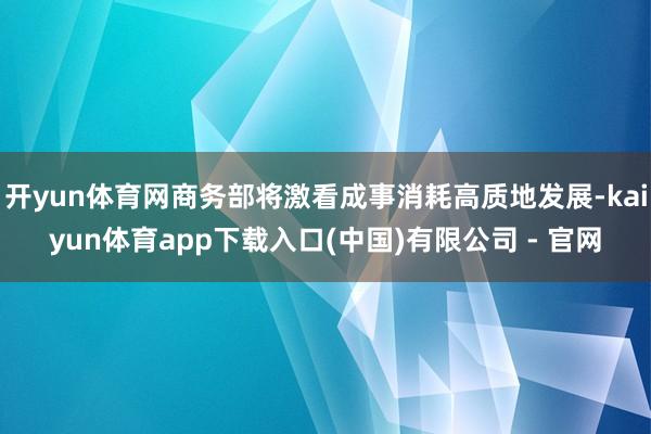 开yun体育网商务部将激看成事消耗高质地发展-kaiyun体育app下载入口(中国)有限公司 - 官网