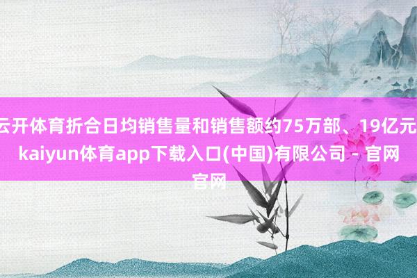 云开体育折合日均销售量和销售额约75万部、19亿元-kaiyun体育app下载入口(中国)有限公司 - 官网
