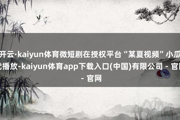 开云·kaiyun体育微短剧在授权平台“某夏视频”小瓜代播放-kaiyun体育app下载入口(中国)有限公司 - 官网