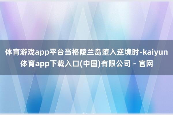 体育游戏app平台当格陵兰岛堕入逆境时-kaiyun体育app下载入口(中国)有限公司 - 官网