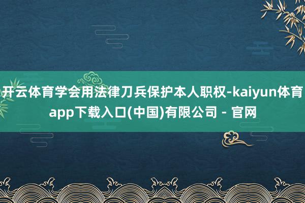 开云体育学会用法律刀兵保护本人职权-kaiyun体育app下载入口(中国)有限公司 - 官网
